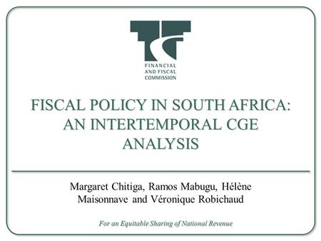 FISCAL POLICY IN SOUTH AFRICA: AN INTERTEMPORAL CGE ANALYSIS Margaret Chitiga, Ramos Mabugu, Hélène Maisonnave and Véronique Robichaud For an Equitable.