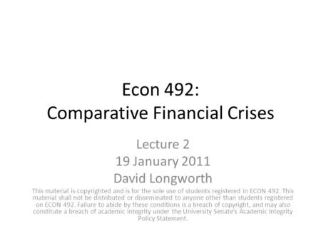 Econ 492: Comparative Financial Crises Lecture 2 19 January 2011 David Longworth This material is copyrighted and is for the sole use of students registered.