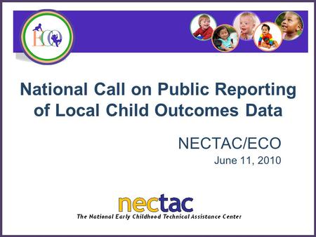 National Call on Public Reporting of Local Child Outcomes Data NECTAC/ECO June 11, 2010.