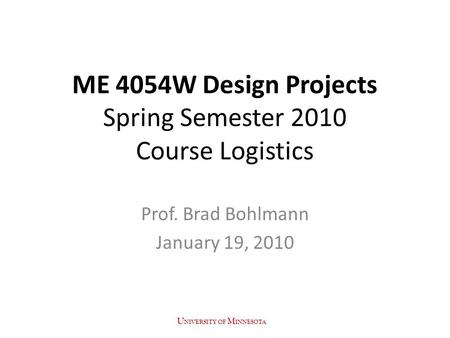 ME 4054W Design Projects Spring Semester 2010 Course Logistics Prof. Brad Bohlmann January 19, 2010 U NIVERSITY OF M INNESOTA.