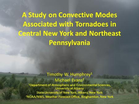 A Study on Convective Modes Associated with Tornadoes in Central New York and Northeast Pennsylvania Timothy W. Humphrey 1 Michael Evans 2 1 Department.