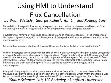 Using HMI to Understand Flux Cancellation by Brian Welsch 1, George Fisher 1, Yan Li 1, and Xudong Sun 2 1 Space Sciences Lab, UC-Berkeley, 2 Stanford.