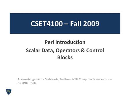 CSET4100 – Fall 2009 Perl Introduction Scalar Data, Operators & Control Blocks Acknowledgements: Slides adapted from NYU Computer Science course on UNIX.