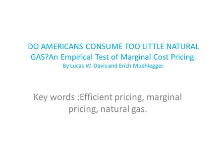DO AMERICANS CONSUME TOO LITTLE NATURAL GAS?An Empirical Test of Marginal Cost Pricing. By Lucas W. Davis and Erich Muehlegger. Key words :Efficient pricing,