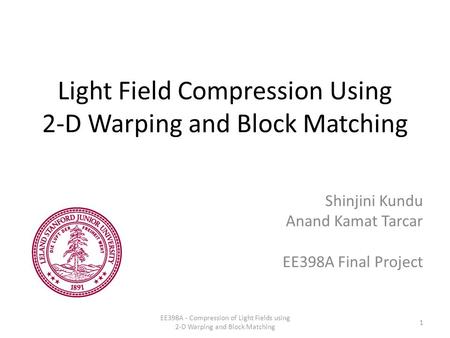 Light Field Compression Using 2-D Warping and Block Matching Shinjini Kundu Anand Kamat Tarcar EE398A Final Project 1 EE398A - Compression of Light Fields.