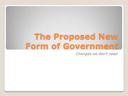 The Proposed New Form of Government Changes we don’t need.