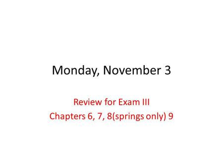 Monday, November 3 Review for Exam III Chapters 6, 7, 8(springs only) 9.