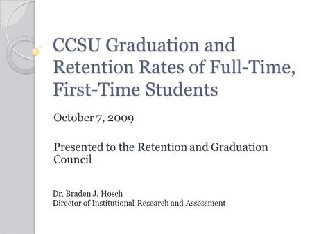CCSU Graduation and Retention Rates of Full-Time, First-Time Students October 7, 2009 Presented to the Retention and Graduation Council Dr. Braden J. Hosch.