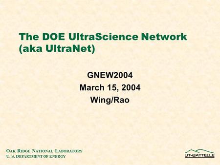 O AK R IDGE N ATIONAL L ABORATORY U. S. D EPARTMENT OF E NERGY The DOE UltraScience Network (aka UltraNet) GNEW2004 March 15, 2004 Wing/Rao.