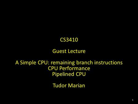 1 CS3410 Guest Lecture A Simple CPU: remaining branch instructions CPU Performance Pipelined CPU Tudor Marian.