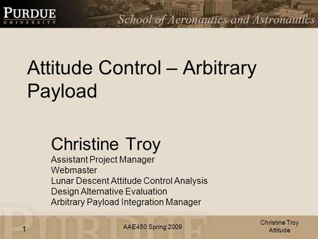 AAE450 Spring 2009 1 Attitude Control – Arbitrary Payload Christine Troy Assistant Project Manager Webmaster Lunar Descent Attitude Control Analysis Design.