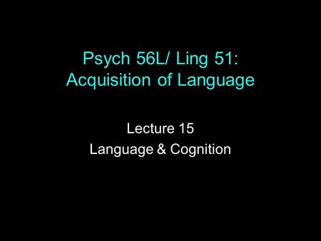 Psych 56L/ Ling 51: Acquisition of Language Lecture 15 Language & Cognition.