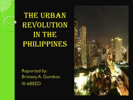 The urban revolution in the philippines Reported by: Brittany A. Gomboc III-6BEED.