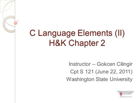 C Language Elements (II) H&K Chapter 2 Instructor – Gokcen Cilingir Cpt S 121 (June 22, 2011) Washington State University.