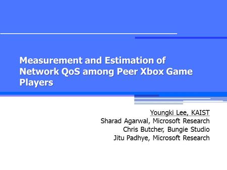 Measurement and Estimation of Network QoS among Peer Xbox Game Players Youngki Lee, KAIST Sharad Agarwal, Microsoft Research Chris Butcher, Bungie Studio.