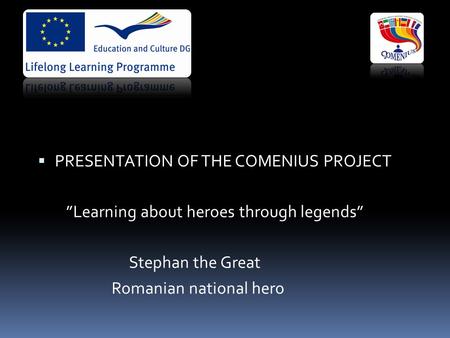  PRESENTATION OF THE COMENIUS PROJECT ”Learning about heroes through legends” Stephan the Great Romanian national hero.