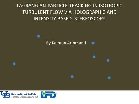 LAGRANGIAN PARTICLE TRACKING IN ISOTROPIC TURBULENT FLOW VIA HOLOGRAPHIC AND INTENSITY BASED STEREOSCOPY By Kamran Arjomand.