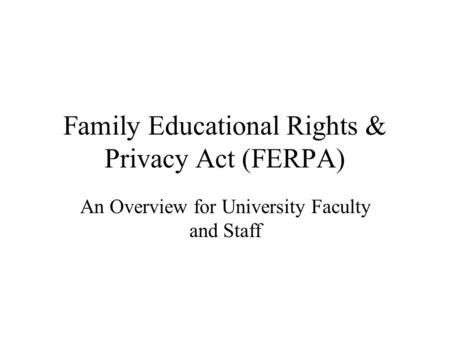 Family Educational Rights & Privacy Act (FERPA) An Overview for University Faculty and Staff.