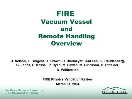 FIRE Vacuum Vessel and Remote Handling Overview B. Nelson, T. Burgess, T. Brown, D. Driemeyer, H-M Fan, K. Freudenberg, G. Jones, C. Kessel, P. Ryan, M.