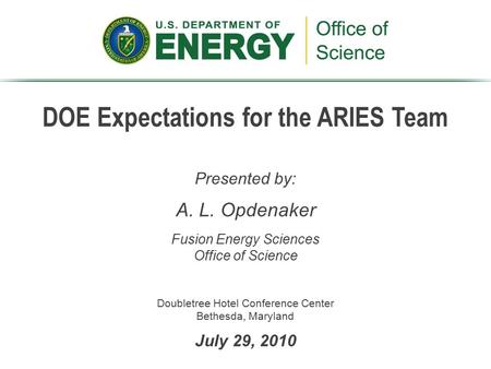 DOE Expectations for the ARIES Team Presented by: A. L. Opdenaker Fusion Energy Sciences Office of Science Doubletree Hotel Conference Center Bethesda,
