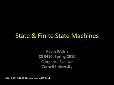 Kevin Walsh CS 3410, Spring 2010 Computer Science Cornell University State & Finite State Machines See: P&H Appendix C.7. C.8, C.10, C.11.