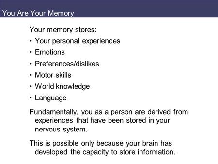 You Are Your Memory Your memory stores: Your personal experiences Emotions Preferences/dislikes Motor skills World knowledge Language Fundamentally, you.