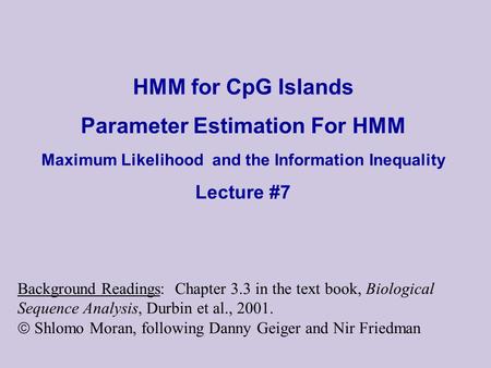 HMM for CpG Islands Parameter Estimation For HMM Maximum Likelihood and the Information Inequality Lecture #7 Background Readings: Chapter 3.3 in the.