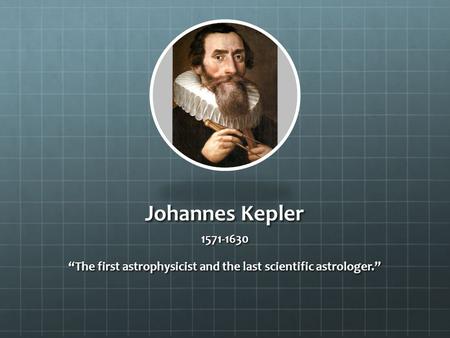 Johannes Kepler 1571-1630 “The first astrophysicist and the last scientific astrologer.”