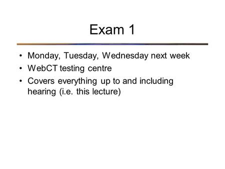 Exam 1 Monday, Tuesday, Wednesday next week WebCT testing centre Covers everything up to and including hearing (i.e. this lecture)