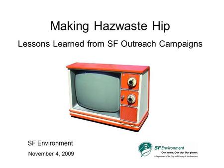 Making Hazwaste Hip Lessons Learned from SF Outreach Campaigns SF Environment November 4, 2009.