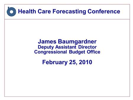 Health Care Forecasting Conference James Baumgardner Deputy Assistant Director Congressional Budget Office February 25, 2010.