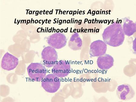 Targeted Therapies Against Lymphocyte Signaling Pathways in Childhood Leukemia Stuart S. Winter, MD Pediatric Hematology/Oncology The T. John Gribble Endowed.
