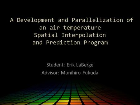 A Development and Parallelization of an air temperature Spatial Interpolation and Prediction Program Student: Erik LaBerge Advisor: Munihiro Fukuda.