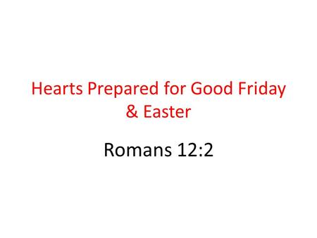 Hearts Prepared for Good Friday & Easter Romans 12:2.