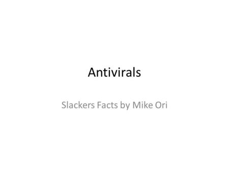 Antivirals Slackers Facts by Mike Ori. Disclaimer The information represents my understanding only so errors and omissions are probably rampant. It has.