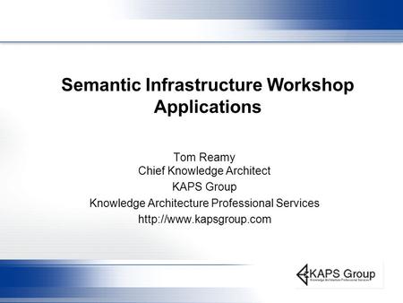 Semantic Infrastructure Workshop Applications Tom Reamy Chief Knowledge Architect KAPS Group Knowledge Architecture Professional Services