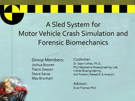 A Sled System for Motor Vehicle Crash Simulation and Forensic Biomechanics Group Members: Joshua Booren Travis Deason Steve Savas Max Brunhart Customer: