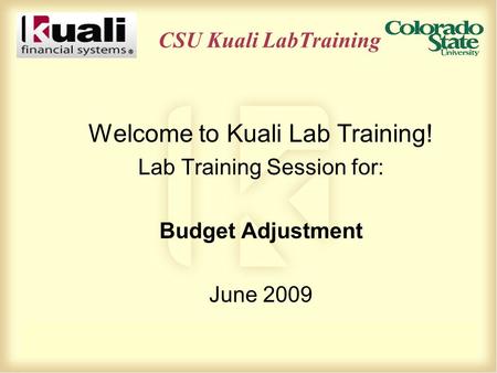 CSU Kuali LabTraining Welcome to Kuali Lab Training! Lab Training Session for: Budget Adjustment June 2009.