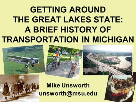 GETTING AROUND THE GREAT LAKES STATE: A BRIEF HISTORY OF TRANSPORTATION IN MICHIGAN Mike Unsworth