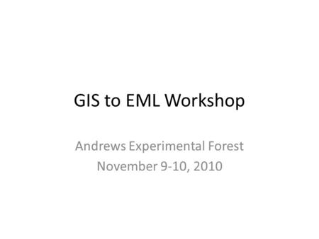 GIS to EML Workshop Andrews Experimental Forest November 9-10, 2010.