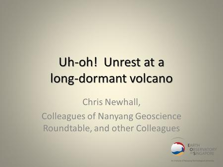 Uh-oh! Unrest at a long-dormant volcano Chris Newhall, Colleagues of Nanyang Geoscience Roundtable, and other Colleagues.