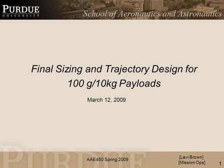 AAE450 Spring 2009 Final Sizing and Trajectory Design for 100 g/10kg Payloads [Levi Brown] [Mission Ops] March 12, 2009 1.