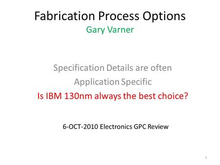 Fabrication Process Options Gary Varner Specification Details are often Application Specific Is IBM 130nm always the best choice? 1 6-OCT-2010 Electronics.