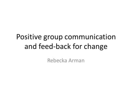 Positive group communication and feed-back for change Rebecka Arman.