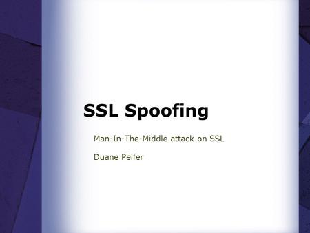 SSL Spoofing Man-In-The-Middle attack on SSL Duane Peifer.