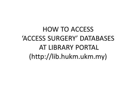 HOW TO ACCESS ‘ACCESS SURGERY’ DATABASES AT LIBRARY PORTAL (http://lib.hukm.ukm.my)