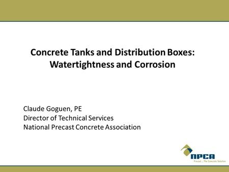 Concrete Tanks and Distribution Boxes: Watertightness and Corrosion Claude Goguen, PE Director of Technical Services National Precast Concrete Association.