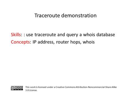 Skills: : use traceroute and query a whois database Concepts: IP address, router hops, whois This work is licensed under a Creative Commons Attribution-Noncommercial-Share.