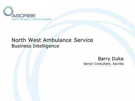 North West Ambulance Service Business Intelligence Barry Duke Senior Consultant, Ascribe.