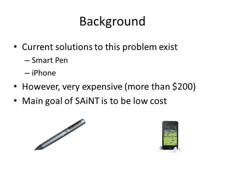 Background Current solutions to this problem exist – Smart Pen – iPhone However, very expensive (more than $200) Main goal of SAiNT is to be low cost.